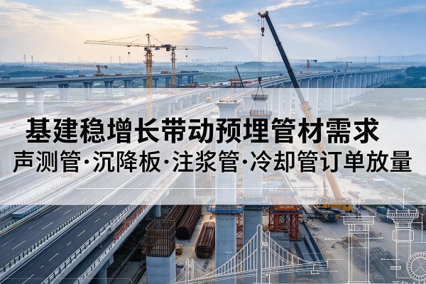 武宁基建稳增长带动预埋监测管材需求,声测管、沉降板、注浆管订单持续放量
